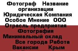 Фотограф › Название организации ­ Юридическая Компания Особое Мнение, ООО › Отрасль предприятия ­ Фотография › Минимальный оклад ­ 30 000 - Все города Работа » Вакансии   . Крым,Бахчисарай